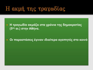  Η τραγωδία ακμάζει στα χρόνια της δημοκρατίας
(5ος αι.) στην Αθήνα.
 Οι παραστάσεις έγιναν ιδιαίτερα αγαπητές στο κοινό
 