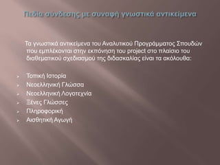 Τα γνωστικά αντικείμενα του Αναλυτικού Προγράμματος Σπουδών
που εμπλέκονται στην εκπόνηση του project στο πλαίσιο του
διαθεματικού σχεδιασμού της διδασκαλίας είναι τα ακόλουθα:
 Τοπική Ιστορία
 Νεοελληνική Γλώσσα
 Νεοελληνική Λογοτεχνία
 Ξένες Γλώσσες
 Πληροφορική
 Αισθητική Αγωγή
 