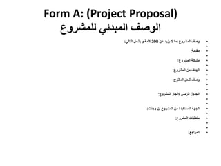 Form A: (Project Proposal)
‫للمشروع‬ ‫المبدئي‬ ‫الوصف‬
•‫عن‬ ‫يزيد‬ ‫ال‬ ‫بما‬ ‫المشروع‬ ‫وصف‬300‫كلمة‬‫و‬‫التالي‬ ‫يشمل‬:...