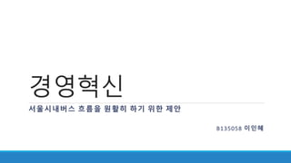경영혁신
서울시내버스 흐름을 원활히 하기 위한 제안
B135058 이인혜
 