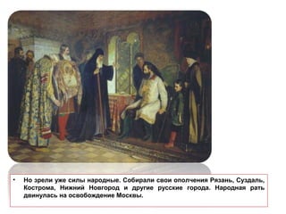 • Но зрели уже силы народные. Собирали свои ополчения Рязань, Суздаль,
Кострома, Нижний Новгород и другие русские города. Народная рать
двинулась на освобождение Москвы.
 