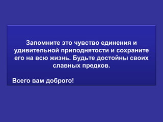 Запомните это чувство единения и
удивительной приподнятости и сохраните
его на всю жизнь. Будьте достойны своих
славных предков.
Всего вам доброго!
 