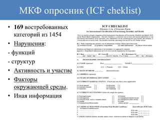 МКФ опросник (ICF cheklist)
• 169 востребованных
категорий из 1454
• Нарушения:
- функций
- структур
• Активность и участие
• Факторы
окружающей среды.
• Иная информация
 