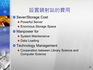 設置鏡射站的費用
Sever/Storage Cost
Powerful Server
Enormous Storage Space
Manpower for
System Maintenance
Data Loading
Technology Management
Cooperation between Library Science and
Computer Science
10
 