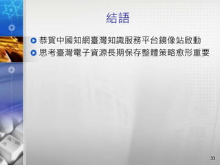 結語
恭賀中國知網臺灣知識服務平台鏡像站啟動
思考臺灣電子資源長期保存整體策略愈形重要
33
 
