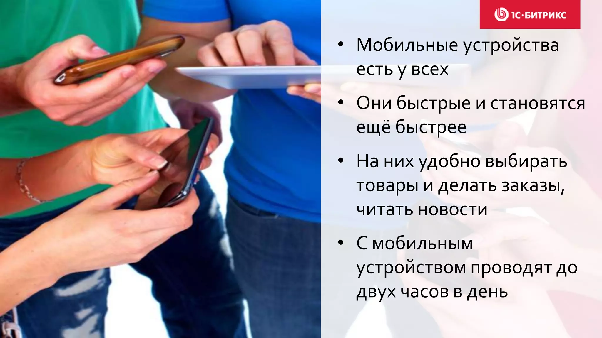 • Мобильные устройства
есть у всех
• Они быстрые и становятся
ещё быстрее
• На них удобно выбирать
товары и делать заказы,
читать новости
• С мобильным
устройством проводят до
двух часов в день
 