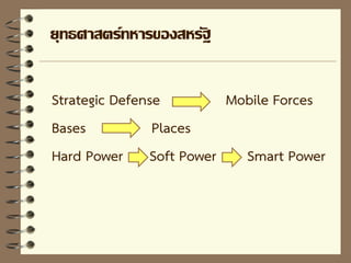 ยุทธศาสตร์ทหารของสหรัฐ
Strategic Defense Mobile Forces
Bases Places
Hard Power Soft Power Smart Power
 