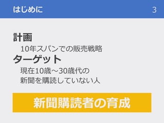 はじめに
計画
10年スパンでの販売戦略
ターゲット
現在10歳〜30歳代の
新聞を購読していない人
3
新聞購読者の育成
 