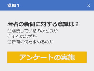 準備１
若者の新聞に対する意識は？
◯購読しているのかどうか
◯それはなぜか
◯新聞に何を求めるのか
8
アンケートの実施
 