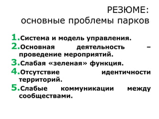 1.Система и модель управления.
2.Основная деятельность –
проведение мероприятий.
3.Слабая «зеленая» функция.
4.Отсутствие идентичности
территорий.
5.Слабые коммуникации между
сообществами.
РЕЗЮМЕ:
основные проблемы парков
 