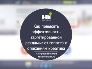Как повысить
эффективность
таргетированной
рекламы: от гипотез к
описаниям креатива
Смирнов Николай
Hiconversion.ru
 