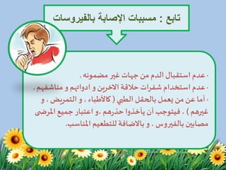 ‫تابع‬:‫بالفيروس‬ ‫اإلصابة‬ ‫مسببات‬‫ات‬
·‫مضمونه‬ ‫غير‬ ‫جهات‬ ‫من‬ ‫الدم‬ ‫استقبال‬ ‫عدم‬.
·‫حالقة‬ ‫شفرات‬ ‫استخدام‬ ‫عدم‬‫االخرين‬‫و‬‫ادواتهم‬‫مناشفه‬‫و‬‫م‬.
·‫الطبي‬ ‫بالحقل‬‫يعمل‬ ‫من‬‫عن‬ ‫أما‬(، ‫كاألطباء‬‫و‬،‫التمريض‬‫و‬
‫غيرهم‬)‫املرض‬‫جميع‬ ‫اعتبار‬‫،و‬‫هم‬‫ر‬‫حذ‬ ‫يأخذوا‬‫أن‬‫فيتوجب‬ ،‫ى‬
،‫بالفيروس‬ ‫مصابين‬‫و‬‫باالضافة‬‫املناسب‬ ‫للتطعيم‬.
 