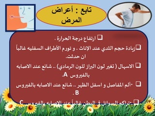 ‫ة‬‫ر‬‫الحرا‬ ‫جة‬‫ر‬‫د‬ ‫تفاع‬‫ر‬‫ا‬.
، ‫اإلناث‬‫عند‬‫الثدي‬‫حجم‬ ‫يادة‬‫ز‬‫و‬‫األطراف‬‫م‬‫ر‬‫تو‬‫السفليه‬‫غ‬
ً
‫البا‬
‫ان‬‫حدثت‬.
‫االسهال‬(‫الرمادي‬ ‫ن‬‫للو‬ ‫البراز‬‫ن‬‫لو‬ ‫تغير‬.. )‫عند‬‫شائع‬‫اال‬‫صابه‬
‫بالفيروس‬A.
·‫املفاصل‬‫ألم‬‫و‬‫اسفل‬‫الظهر‬..‫عند‬‫شائع‬‫االصابه‬‫بالف‬‫يروس‬
B.
·‫عند‬
ً
‫غالبا‬ ‫البطن‬‫في‬ ‫السوائل‬ ‫تراكم‬‫االصابه‬‫بالفي‬‫روس‬C.
‫تابع‬:‫أعراض‬
‫المرض‬
 