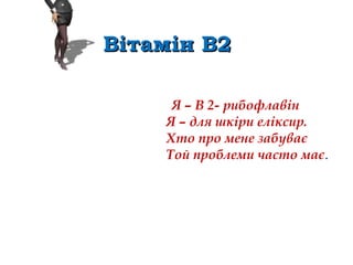                                              Я – В 2- рибофлавін
Я – для шкіри еліксир.
Хто про мене забуває
Той проблеми часто має.
Вітамін В2Вітамін В2
 