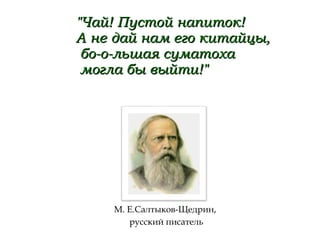 "Чай! Пустой напиток!"Чай! Пустой напиток!
А не дай нам его китайцы,А не дай нам его китайцы,
бо-о-льшая суматохабо-о-льшая суматоха
могла бы выйти!"могла бы выйти!"
М. Е.Салтыков-Щедрин,
русский писатель
 