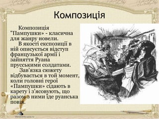 Композиція
Композиція
"Пампушки» - класична
для жанру новели.
В якості експозиції в
ній описується відступ
французької армії і
зайняття Руана
прусськими солдатами.
Зав'язка сюжету
відбувається в той момент,
коли головні герої
«Пампушки» сідають в
карету і з'ясовують, що
разом з ними їде руанська
повія.
 
