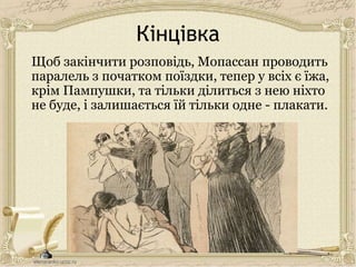 Кінцівка
Щоб закінчити розповідь, Мопассан проводить
паралель з початком поїздки, тепер у всіх є їжа,
крім Пампушки, та тільки ділиться з нею ніхто
не буде, і залишається їй тільки одне - плакати.
 