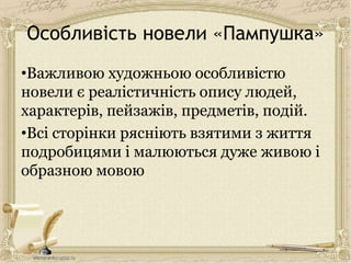 Особливість новели «Пампушка»
•Важливою художньою особливістю
новели є реалістичність опису людей,
характерів, пейзажів, предметів, подій.
•Всі сторінки рясніють взятими з життя
подробицями і малюються дуже живою і
образною мовою
 