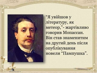 “Я увійшов у
літературу, як
метеор,”- жартівливо
говорив Мопассан.
Він став знаменитим
на другий день після
опублікування
новели “Пампушка”.
 