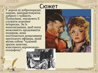 СюжетУ дорозі ці добропорядні
панове, використовуючи
доброту і чуйність
Пампушки, змушують її
служити власним
інтересам. За їх
наполяганням, щоб мати
можливість продовжити
подорож, вона
поступається домаганням
прусського офіцера, який
являв собою "чудовий
зразок хамства,
властивого переможцю-
солдафону".
 