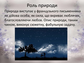 Роль природи
Природа виступає у французького письменника
як дійова особа, як сила, що вкриває люблячих,
благословляючи любов. Опис природи, таким
чином, виконує сюжетну, фабульную задачу.
 