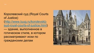 Королевский суд (Royal Courts
of Justice)
(http://www.tuug.ru/korolevskij-
sud-royal-courts-of-justice.html)
— здание, выполненное в
готическом стиле, в котором
рассматривают иски по
гражданским делам
 