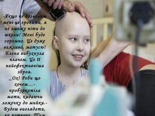-Якщо не дозволиш
мені це зробити, я
не зможу піти до
школи! Мені буде
соромно. Це дуже
важливо, матусю!
Елена вибухнула
плачем. Це її
найефективніша
зброя.
_Ох! Роби що
хочеш…-
пробуркотіла
мати, кидаючи
ложечку до мийки.-
Будеш виглядати,
 