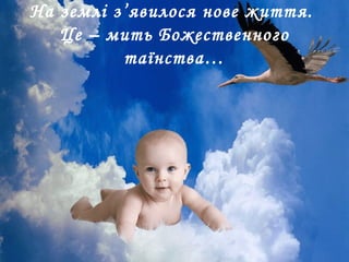На землі з’явилося нове життя.
Це – мить Божественного
таїнства…
 