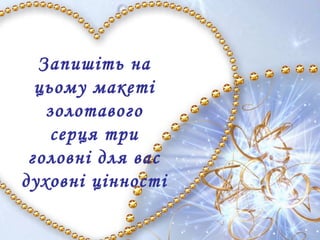 Запишіть на
цьому макеті
золотавого
серця три
головні для вас
духовні цінності
 