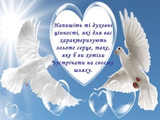 Напишіть ті духовні
цінності, які для вас
характеризують
золоте серце, таке,
яке б ви хотіли
зустрічати на своєму
шляху.
 