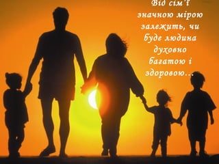Від сім’ї
значною мірою
залежить, чи
буде людина
духовно
багатою і
здоровою…
 