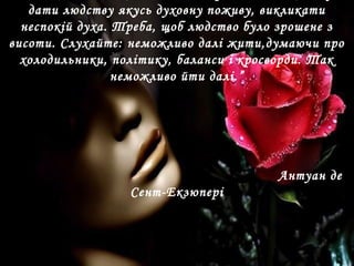 дати людству якусь духовну поживу, викликати
неспокій духа. Треба, щоб людство було зрошене з
висоти. Слухайте: неможливо далі жити,думаючи про
холодильники, політику, баланси і кросворди. Так
неможливо йти далі.”
Антуан де
Сент-Екзюпері
 