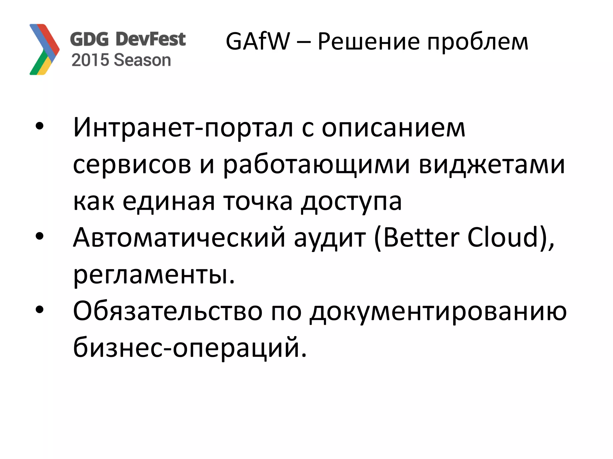 GAfW – Решение проблем
• Интранет-портал с описанием
сервисов и работающими виджетами
как единая точка доступа
• Автоматический аудит (Better Cloud),
регламенты.
• Обязательство по документированию
бизнес-операций.
 