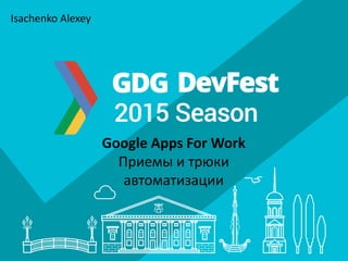Google Apps For Work
Приемы и трюки
автоматизации
Isachenko Alexey
 