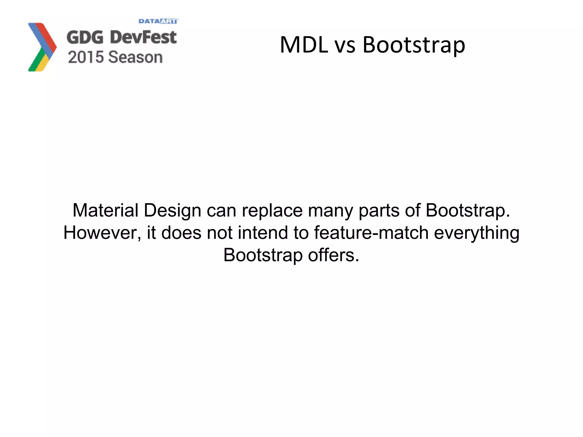 MDL vs Bootstrap
Material Design can replace many parts of Bootstrap.
However, it does not intend to feature-match everything
Bootstrap offers.