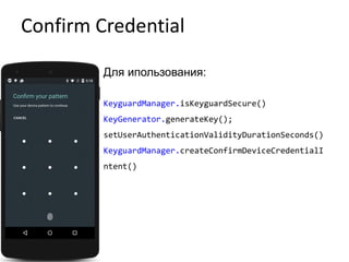 Confirm Credential
Для ипользования:
KeyguardManager.isKeyguardSecure()
KeyGenerator.generateKey();
setUserAuthenticationValidityDurationSeconds()
KeyguardManager.createConfirmDeviceCredentialI
ntent()
 