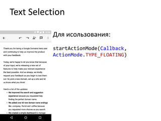 Text Selection
Для исользования:
startActionMode(Callback,
ActionMode.TYPE_FLOATING)
 