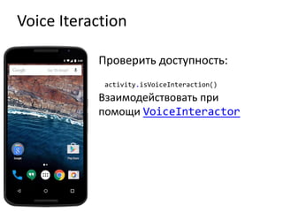 Voice Iteraction
Проверить доступность:
activity.isVoiceInteraction()
Взаимодействовать при
помощи VoiceInteractor
 