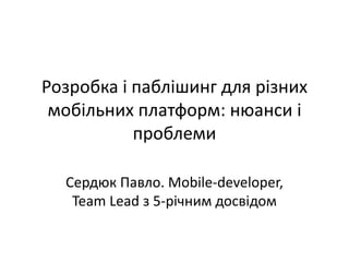 Розробка і паблішинг для різних
мобільних платформ: нюанси і
проблеми
Сердюк Павло. Mobile-developer,
Team Lead з 5-річним досвідом
 