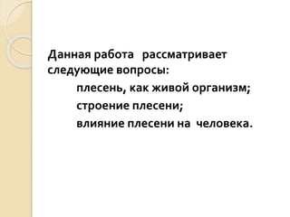 Данная работа рассматривает
следующие вопросы:
плесень, как живой организм;
строение плесени;
влияние плесени на человека.
 
