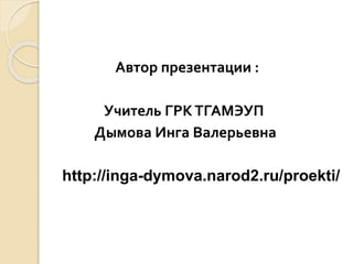 Автор презентации :
Учитель ГРКТГАМЭУП
Дымова Инга Валерьевна
http://inga-dymova.narod2.ru/proekti/
 