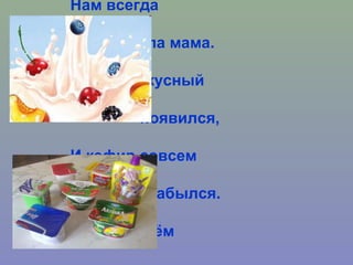 Нам всегда
давала мама.
ЙОГУРТ вкусный
появился,
И кефир совсем
забылся.
Персик в нём
 