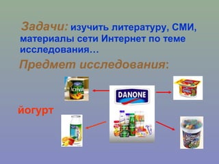 Задачи: изучить литературу, СМИ,
материалы сети Интернет по теме
исследования…
Предмет исследования:
йогурт
 