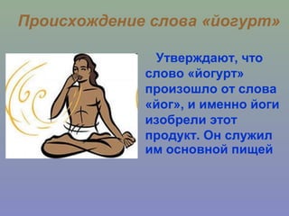 Происхождение слова «йогурт»
Утверждают, что
слово «йогурт»
произошло от слова
«йог», и именно йоги
изобрели этот
продукт. Он служил
им основной пищей
 