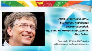 Успіх нічому не вчить.
Він тільки переконує
розумних людей,
що вони не можуть програти.
Білл Гейтс
(У період з 1996 по 2007 рік був
найбагатшою людиною планети).
 