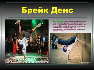 Брейк Денс
 Брейкденс (англ. Breakdance) — стиль
вуличного танцю, що розвився з хіп-хоп-
руху в Південному Бронксі (Нью-Йорк), на
початку 70-х років. Цей танець є однією з
підвалин хіп-хоп культури. Це
найстаріший і найвідоміший зі всіх стилів
хіп-хоп-танців.
 