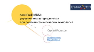 serge@trinidata.ru
http://trinidata.ru
АрхиГраф.MDM:
управление мастер-данными
при помощи семантических технологий
 
