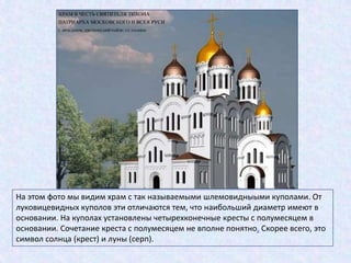 На этом фото мы видим храм с так называемыми шлемовидныыми куполами. От
луковицевидных куполов эти отличаются тем, что наибольший диаметр имеют в
основании. На куполах установлены четырехконечные кресты с полумесяцем в
основании. Сочетание креста с полумесяцем не вполне понятно. Скорее всего, это
символ солнца (крест) и луны (серп).
 