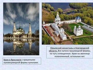 Храм в Ярославле с крашеными
луковицевидной формы куполами.
Юрьевский монастырь в Новгородской
области. Все купола грушевидной формы,
но чуть сплющенные. Храм на звоннице
позолоченный, остальные нет.
 