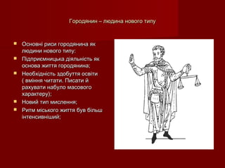 Городянин – людина нового типуГородянин – людина нового типу
 Основні риси городянина якОсновні риси городянина як
людини нового типу:людини нового типу:
 Підприємницька діяльність якПідприємницька діяльність як
основа життя городянина;основа життя городянина;
 Необхідність здобуття освітиНеобхідність здобуття освіти
( вміння читати. Писати й( вміння читати. Писати й
рахувати набуло масовогорахувати набуло масового
характеру);характеру);
 Новий тип мислення;Новий тип мислення;
 Ритм міського життя був більшРитм міського життя був більш
інтенсивніший;інтенсивніший;
 